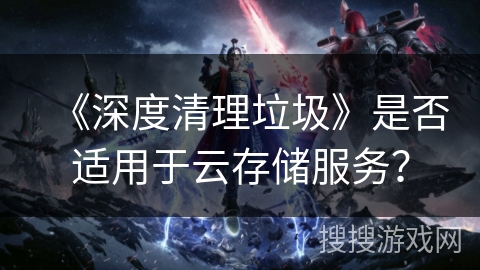 《深度清理垃圾》是否适用于云存储服务？