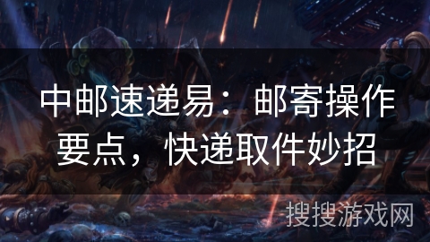 中邮速递易：邮寄操作要点，快递取件妙招