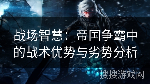 战场智慧：帝国争霸中的战术优势与劣势分析