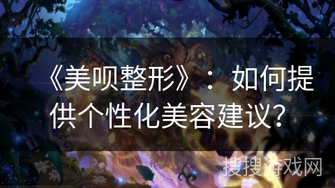 《美呗整形》：如何提供个性化美容建议？