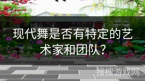 现代舞是否有特定的艺术家和团队？