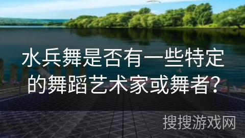 水兵舞是否有一些特定的舞蹈艺术家或舞者？