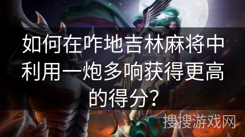 如何在咋地吉林麻将中利用一炮多响获得更高的得分？
