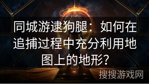 同城游逮狗腿：如何在追捕过程中充分利用地图上的地形？