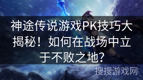 神途传说游戏PK技巧大揭秘！如何在战场中立于不败之地？