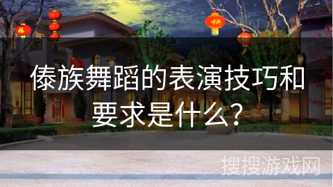 傣族舞蹈的表演技巧和要求是什么？