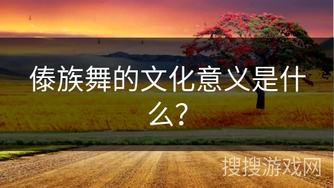 傣族舞的文化意义是什么？