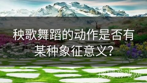 秧歌舞蹈的动作是否有某种象征意义？