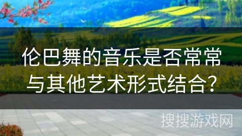 伦巴舞的音乐是否常常与其他艺术形式结合？