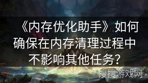 《内存优化助手》如何确保在内存清理过程中不影响其他任务？