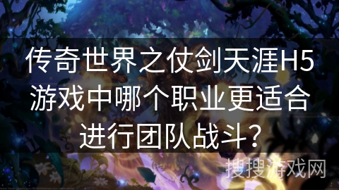传奇世界之仗剑天涯H5游戏中哪个职业更适合进行团队战斗？