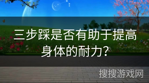 三步踩是否有助于提高身体的耐力？