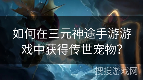如何在三元神途手游游戏中获得传世宠物？
