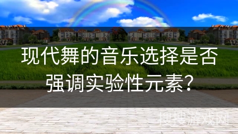现代舞的音乐选择是否强调实验性元素？