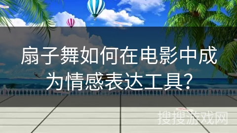 扇子舞如何在电影中成为情感表达工具？