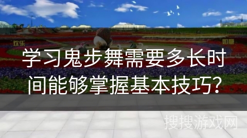 学习鬼步舞需要多长时间能够掌握基本技巧？