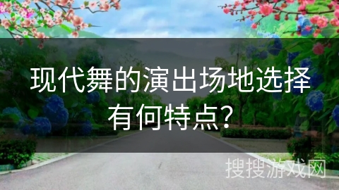 现代舞的演出场地选择有何特点？