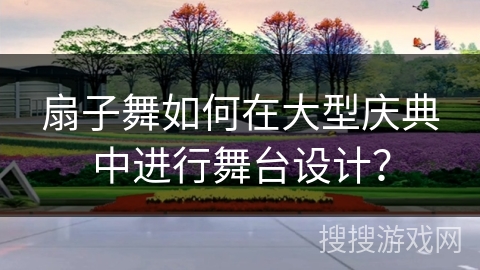 扇子舞如何在大型庆典中进行舞台设计？