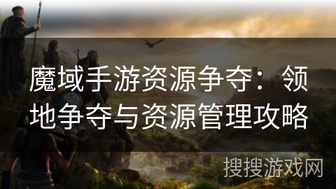 魔域手游资源争夺：领地争夺与资源管理攻略