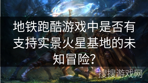 地铁跑酷游戏中是否有支持实景火星基地的未知冒险？