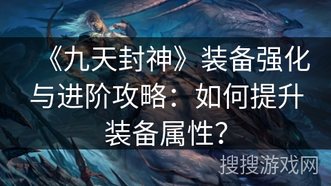 《九天封神》装备强化与进阶攻略：如何提升装备属性？