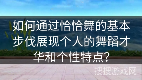 如何通过恰恰舞的基本步伐展现个人的舞蹈才华和个性特点？