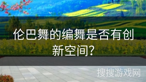 伦巴舞的编舞是否有创新空间？