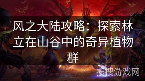 风之大陆攻略：探索林立在山谷中的奇异植物群