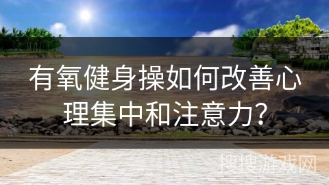 有氧健身操如何改善心理集中和注意力？