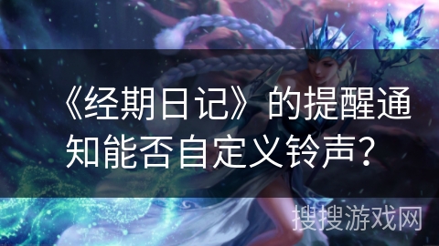 《经期日记》的提醒通知能否自定义铃声？