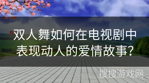 双人舞如何在电视剧中表现动人的爱情故事？