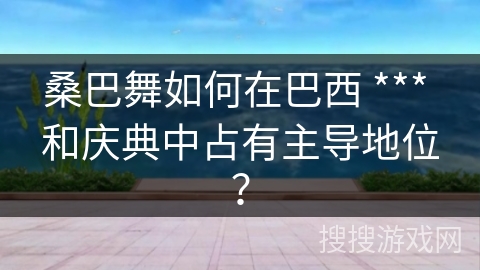 桑巴舞如何在巴西 *** 和庆典中占有主导地位？