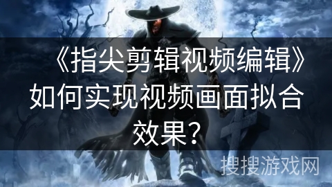 《指尖剪辑视频编辑》如何实现视频画面拟合效果？