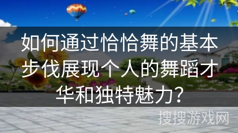 如何通过恰恰舞的基本步伐展现个人的舞蹈才华和独特魅力？