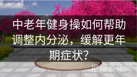 中老年健身操如何帮助调整内分泌，缓解更年期症状？