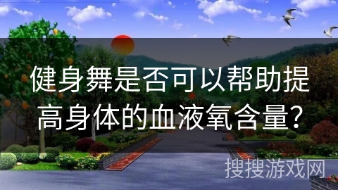 健身舞是否可以帮助提高身体的血液氧含量？