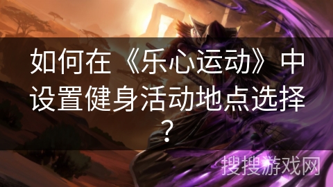 如何在《乐心运动》中设置健身活动地点选择？