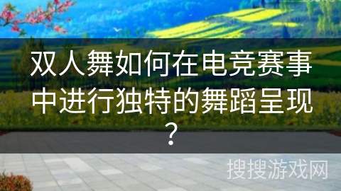 双人舞如何在电竞赛事中进行独特的舞蹈呈现？