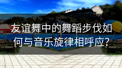 友谊舞中的舞蹈步伐如何与音乐旋律相呼应？