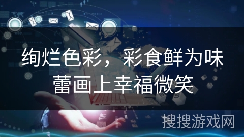 绚烂色彩，彩食鲜为味蕾画上幸福微笑