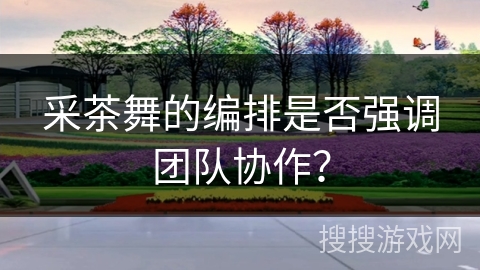 采茶舞的编排是否强调团队协作？