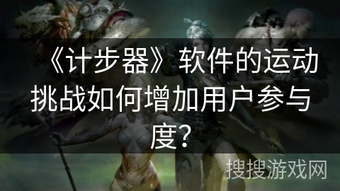 《计步器》软件的运动挑战如何增加用户参与度？