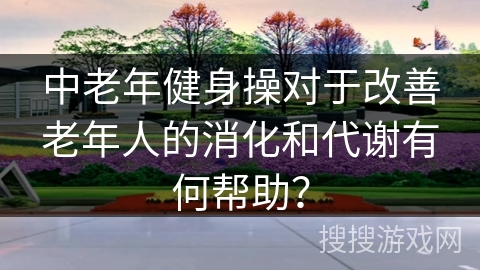 中老年健身操对于改善老年人的消化和代谢有何帮助？