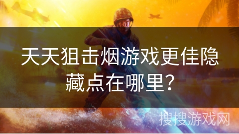 天天狙击烟游戏更佳隐藏点在哪里？