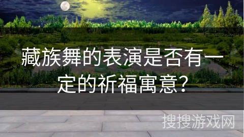 藏族舞的表演是否有一定的祈福寓意？