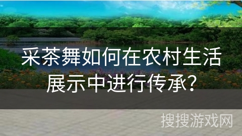 采茶舞如何在农村生活展示中进行传承？