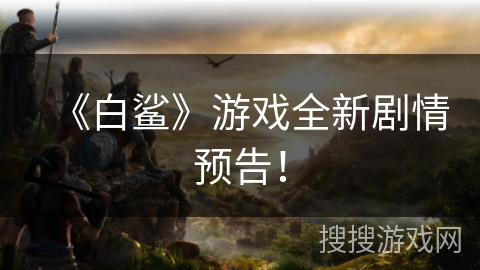 《白鲨》游戏全新剧情预告！