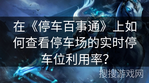 在《停车百事通》上如何查看停车场的实时停车位利用率？