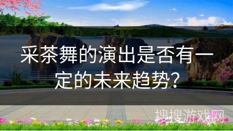 采茶舞的演出是否有一定的未来趋势？