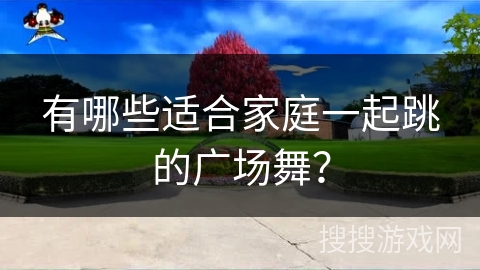 有哪些适合家庭一起跳的广场舞？